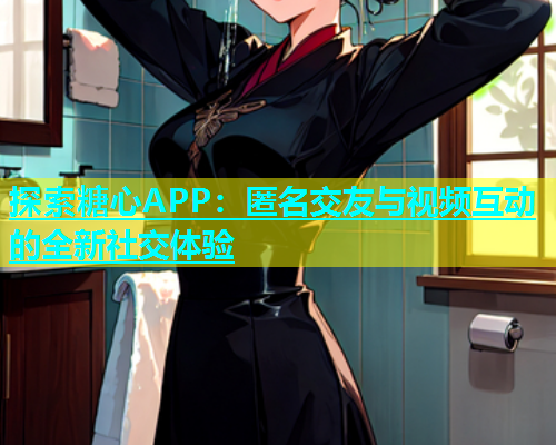 探索糖心APP：匿名交友与视频互动的全新社交体验