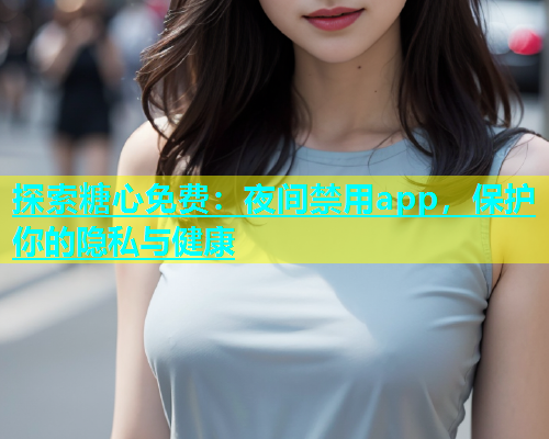 探索糖心免费：夜间禁用app，保护你的隐私与健康