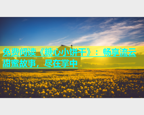 免费阅读《糖心小饼干》：畅享流云甜蜜故事，尽在掌中