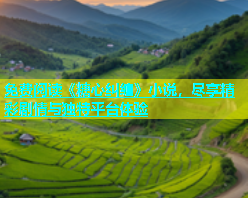 免费阅读《糖心纠缠》小说，尽享精彩剧情与独特平台体验