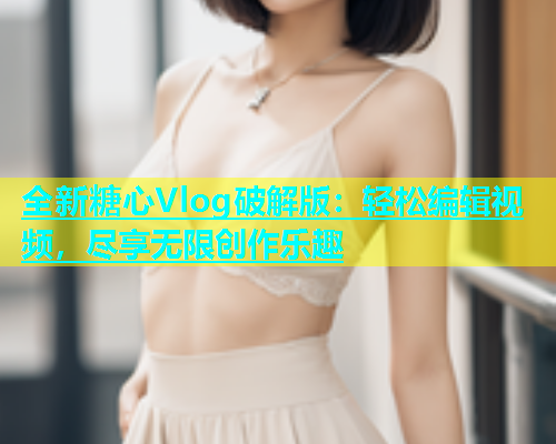 全新糖心Vlog破解版：轻松编辑视频，尽享无限创作乐趣