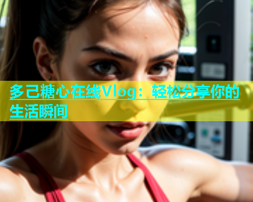 多己糖心在线Vlog：轻松分享你的生活瞬间