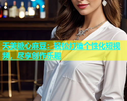 天美糖心麻豆：轻松打造个性化短视频，尽享创作乐趣