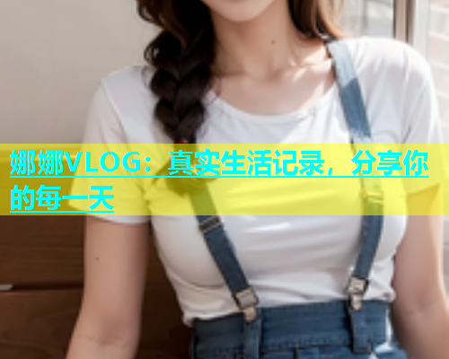 娜娜VLOG：真实生活记录，分享你的每一天