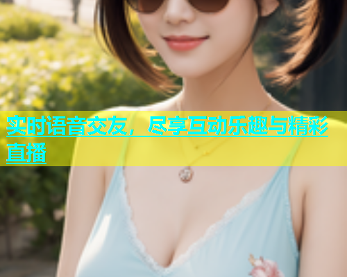 实时语音交友，尽享互动乐趣与精彩直播