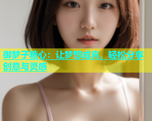 御梦子糖心：让梦想成真，轻松分享创意与灵感
