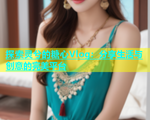 探索灵兮的糖心Vlog：分享生活与创意的完美平台