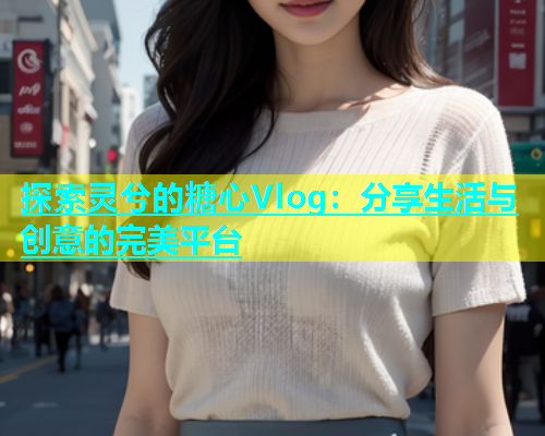 探索灵兮的糖心Vlog：分享生活与创意的完美平台