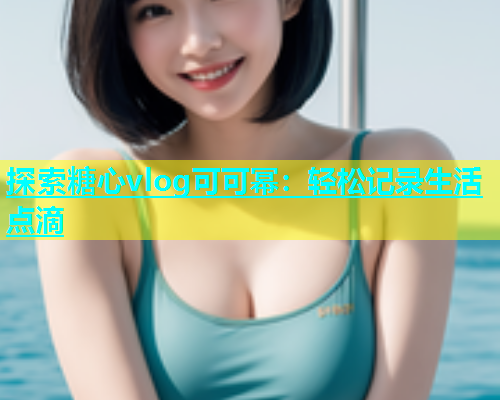 探索糖心vlog可可幂：轻松记录生活点滴