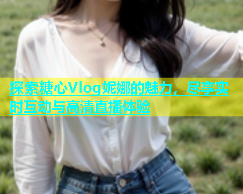 探索糖心Vlog妮娜的魅力，尽享实时互动与高清直播体验