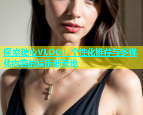 探索糖心VLOG：个性化推荐与多样化内容的娱乐新天地
