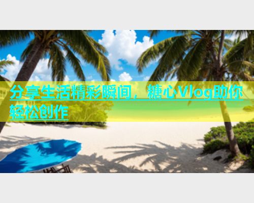分享生活精彩瞬间，糖心Vlog助你轻松创作