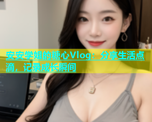 安安学姐的糖心Vlog：分享生活点滴，记录成长瞬间