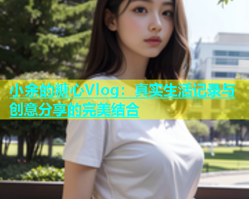 小余的糖心Vlog：真实生活记录与创意分享的完美结合