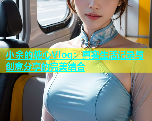 小余的糖心Vlog：真实生活记录与创意分享的完美结合