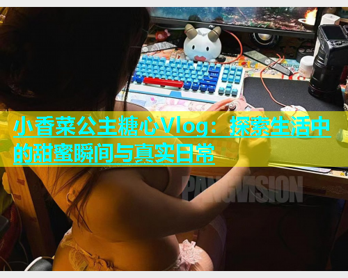 小香菜公主糖心Vlog：探索生活中的甜蜜瞬间与真实日常