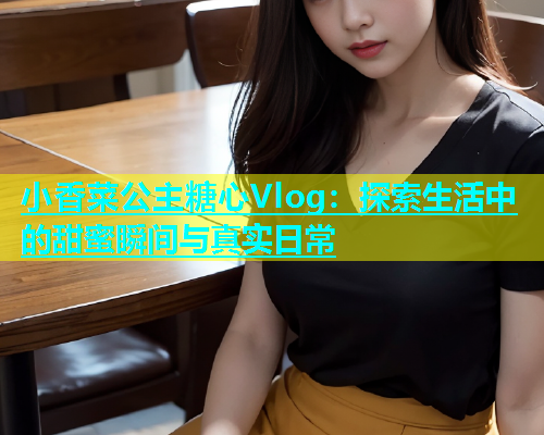 小香菜公主糖心Vlog：探索生活中的甜蜜瞬间与真实日常
