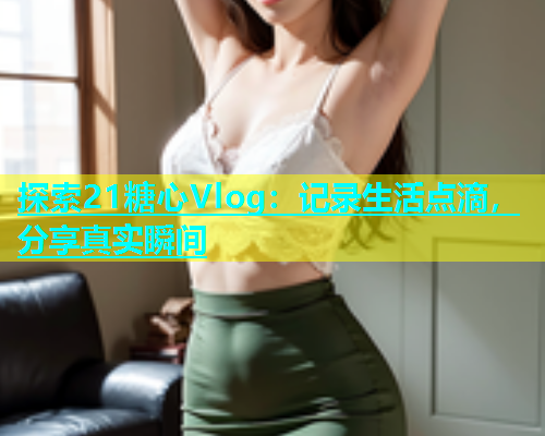 探索21糖心Vlog：记录生活点滴，分享真实瞬间