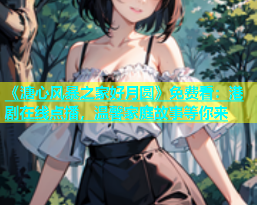 《溏心风暴之家好月圆》免费看：港剧在线点播，温馨家庭故事等你来