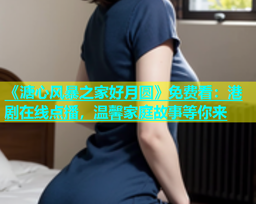 《溏心风暴之家好月圆》免费看：港剧在线点播，温馨家庭故事等你来