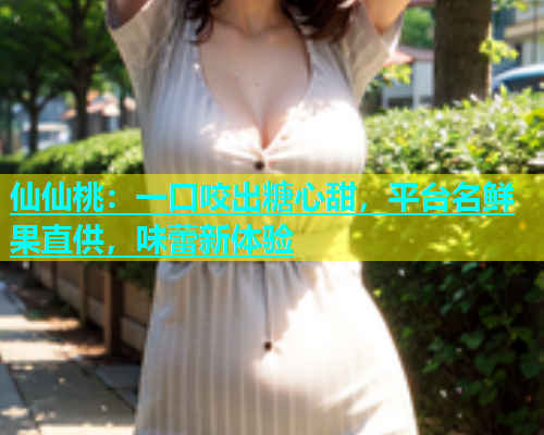 仙仙桃：一口咬出糖心甜，平台名鲜果直供，味蕾新体验