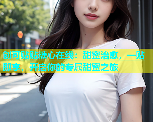 创可贴贴糖心在线：甜蜜治愈，一贴即享，开启你的专属甜蜜之旅