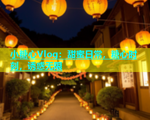 小糖心Vlog：甜蜜日常，糖心时刻，诱惑无限