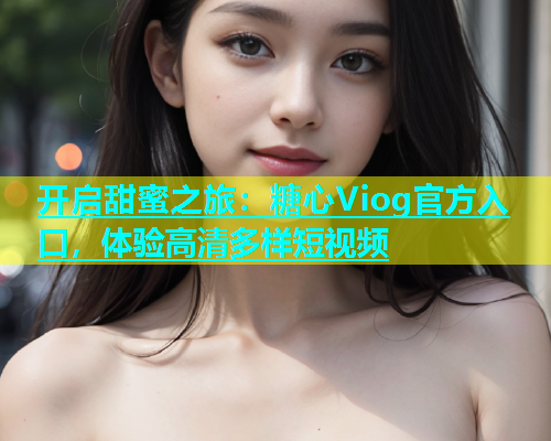 开启甜蜜之旅：糖心Viog官方入口，体验高清多样短视频
