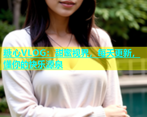 糖心VLOG：甜蜜视界，每天更新，懂你的快乐源泉