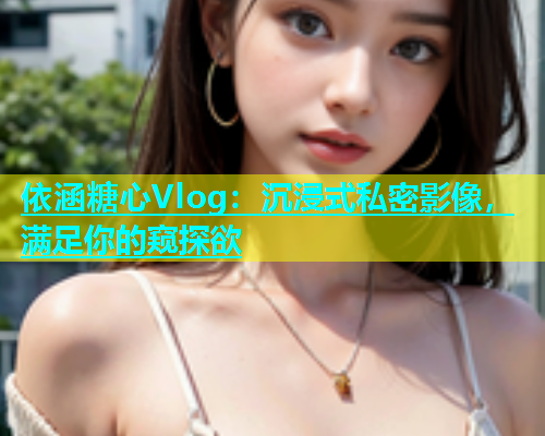 依涵糖心Vlog：沉浸式私密影像，满足你的窥探欲