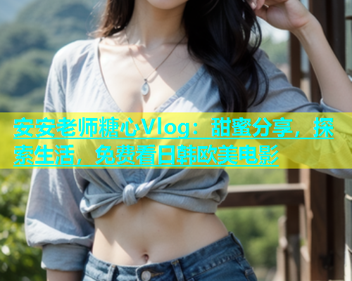 安安老师糖心Vlog：甜蜜分享，探索生活，免费看日韩欧美电影