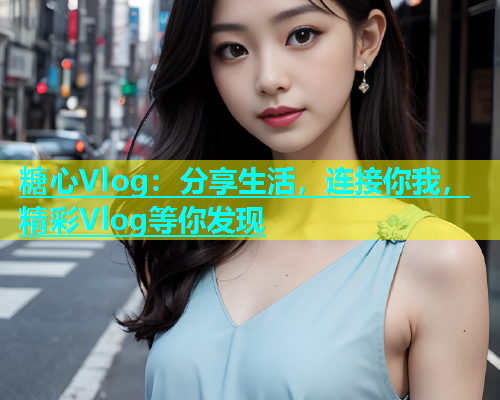 糖心Vlog：分享生活，连接你我，精彩Vlog等你发现