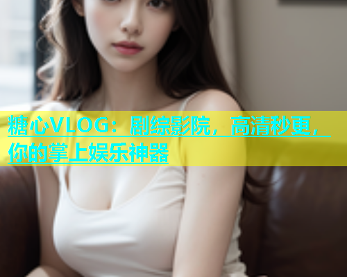 糖心VLOG：剧综影院，高清秒更，你的掌上娱乐神器