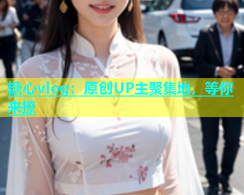 糖心vlog：原创UP主聚集地，等你来撩