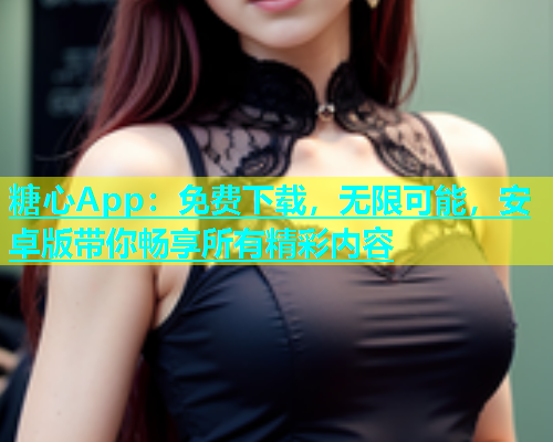糖心App：免费下载，无限可能，安卓版带你畅享所有精彩内容