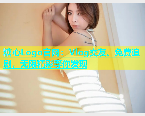 糖心Logo官网：Vlog交友、免费追剧，无限精彩等你发现