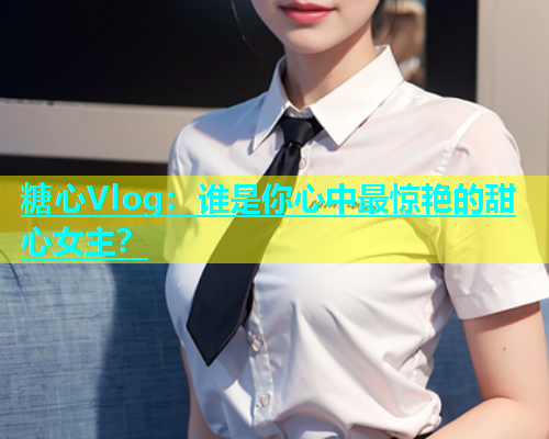 糖心Vlog：谁是你心中最惊艳的甜心女主？