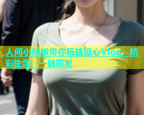 人间小辣椒带你玩转糖心Vlog，精彩生活，一触即发