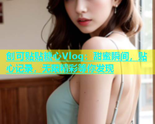 创可贴贴糖心Vlog：甜蜜瞬间，贴心记录，无限精彩等你发现