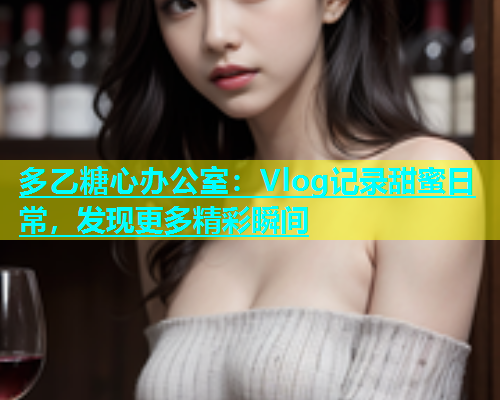 多乙糖心办公室：Vlog记录甜蜜日常，发现更多精彩瞬间