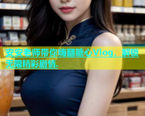 安安老师带你嗨翻糖心Vlog，解锁无限精彩剧情.