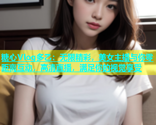 糖心Vlog多乙：无限精彩，美女主播与你零距离互动，高清直播，满足你的视觉享受