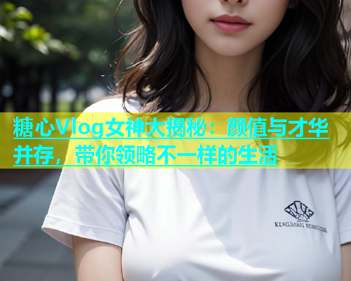 糖心Vlog女神大揭秘：颜值与才华并存，带你领略不一样的生活