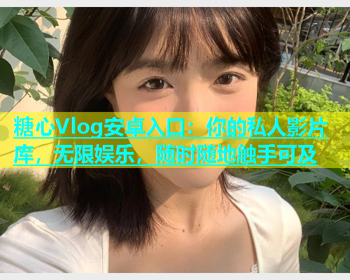 糖心Vlog安卓入口：你的私人影片库，无限娱乐，随时随地触手可及