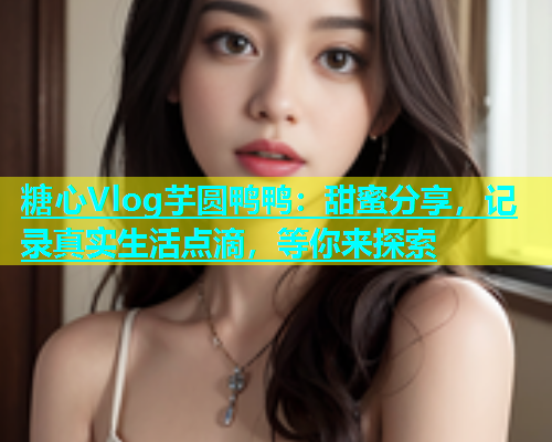 糖心Vlog芋圆鸭鸭：甜蜜分享，记录真实生活点滴，等你来探索