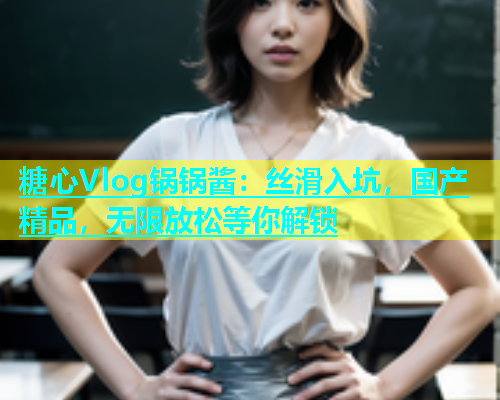 糖心Vlog锅锅酱：丝滑入坑，国产精品，无限放松等你解锁