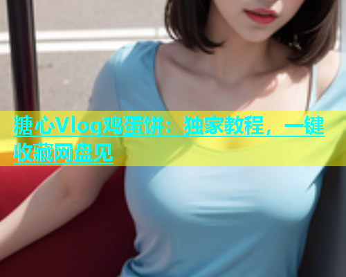 糖心Vlog鸡蛋饼：独家教程，一键收藏网盘见