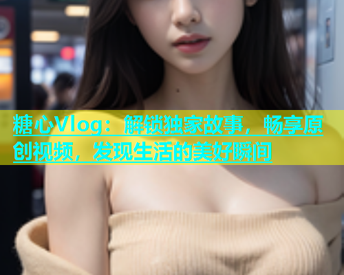 糖心Vlog：解锁独家故事，畅享原创视频，发现生活的美好瞬间