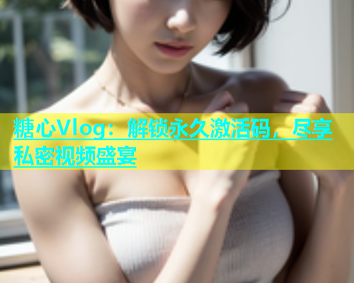 糖心Vlog：解锁永久激活码，尽享私密视频盛宴
