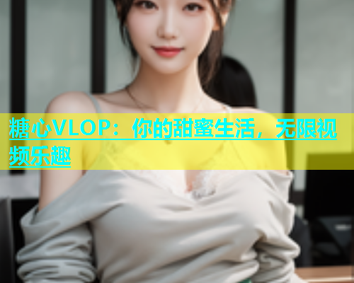 糖心VLOP：你的甜蜜生活，无限视频乐趣